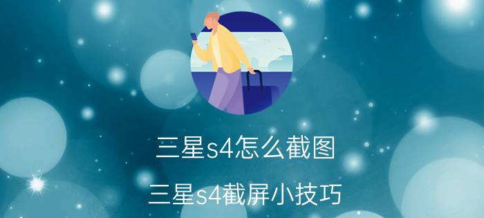 三星s4怎么截图 三星s4截屏小技巧